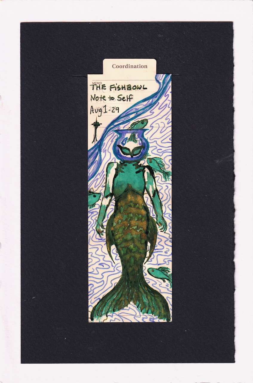 The figure in the center of the bookmark is a mer person ! Their head is a fishbowl, from which a fish is swimming out. Because they are underwater, the fish is free to swim in or out of the fishbowl head as they please. The figure has a green and gold shimmering reflective tail, with highly textured and detailed scales and fins, which come up to under the breasts. They have a sea foam green upper body, and their hands, lower arms, and areas of the upper arms are also sea foam. Not visible, is that the dark dark green lines surrounding the eyes, and making up a lot of the mer tail reflects metallic green. Fish-shape-like eyes are suspended in the fishbowl as well. The waterline cuts diagonally across the top of the bookmark. Above the water line is the text "The Fishbowl, Note to Self, Aug 1 - 29" and a small sketch of Seattle's Space Needle.