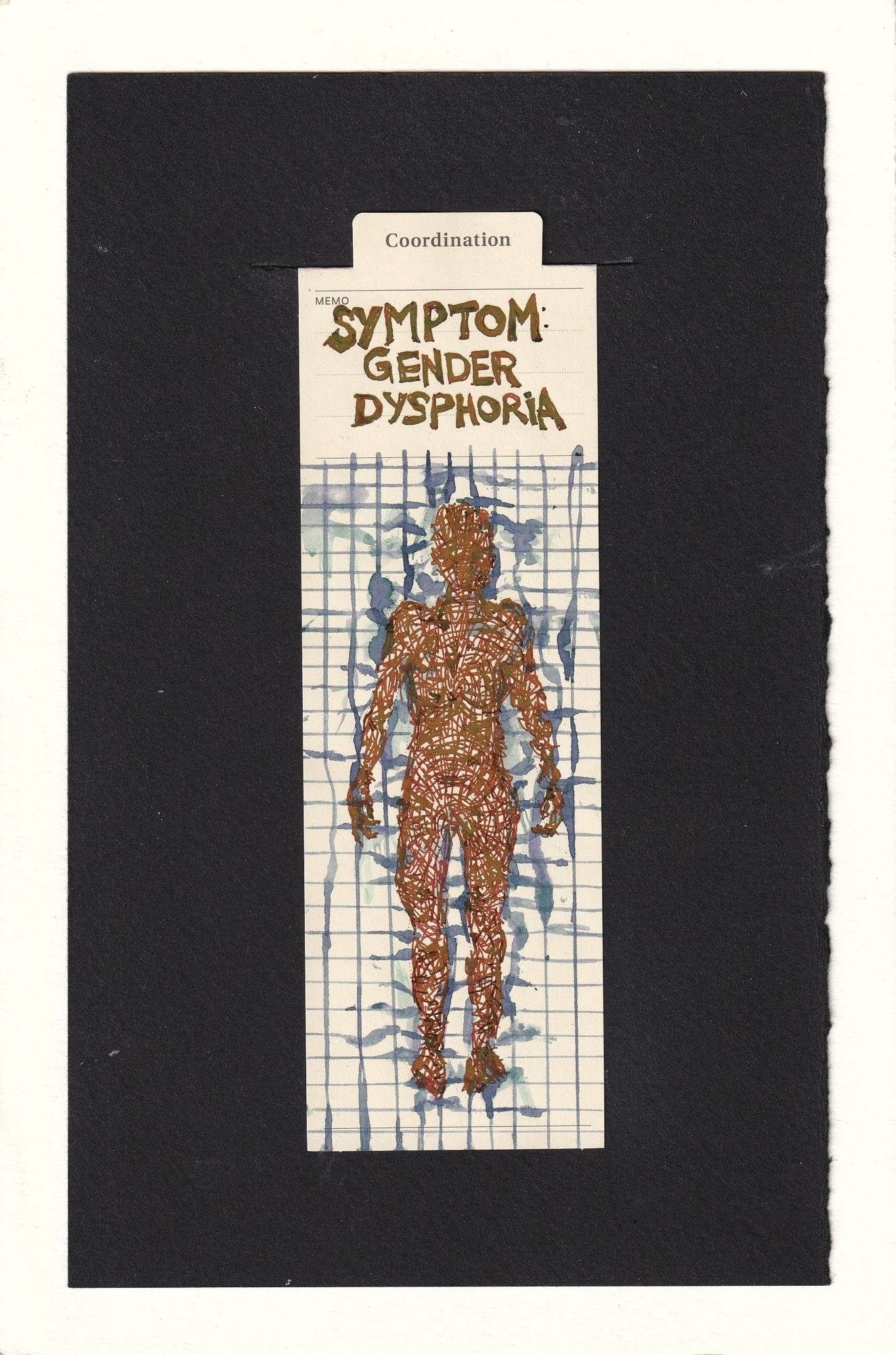 A drawing of a human on a manila bookmark. The human‘s body is full of countless intersecting, ultrathin deep blood red lines. Insert in areas the red turns brownish, yellow green, very visceral and anatomical. The lines fill the body with an abstract scribble-like pattern, but an attentive eye will notice some detail details: that they radiate out from the pelvis, the chest, and upwards across the face. They contour to the body’s different forms subtly. 
The background is a cool gray grid, which, as it becomes closer to the person begins to distort: warp and smudge and blur and almost chromatic-aberration like separation of colors.
At the top in thick, somewhat uneven red capital letters is “Symptom: Gender Dysphoria” 
